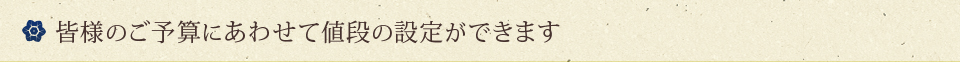 皆様のご予算にあわせて値段の設定ができます