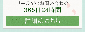 メールでのお問い合わせ 365日24時間【詳細はこちら】
