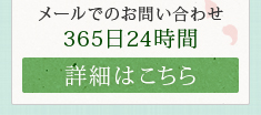 メールでのお問い合わせ 365日24時間【詳細はこちら】